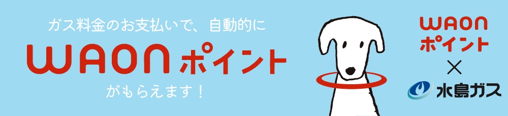 ガス料金のお支払いで、自動的にWAONポイントがもらえます！ WAONポイント×水島ガス