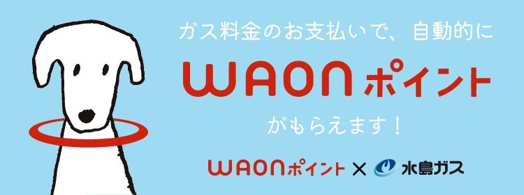 ガス料金のお支払いで、自動的にWAONポイントがもらえます！ WAONポイント×水島ガス