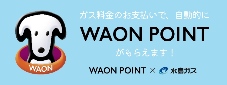 ガス料金のお支払いで、自動的にWAON POINTがもらえます！ WAON POINT×水島ガス