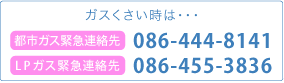 都市ガス緊急連絡先 TEL.086-444-8141 LPガス緊急連絡先 TEL.086-455-3836
