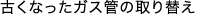 古くなったガス管の取り替え