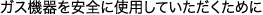ガス機器を安全に使用していただくために